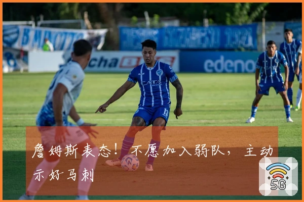 詹姆斯表态！不愿加入弱队，主动示好马刺