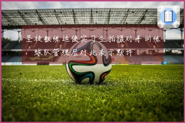 圣徒教练迫使实习生拍摄对手训练，球队管理层对此表示默许