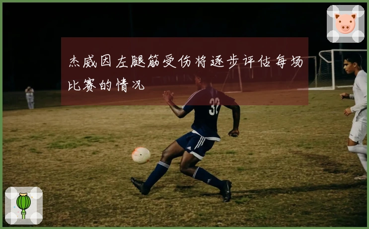 杰威因左腿筋受伤将逐步评估每场比赛的情况