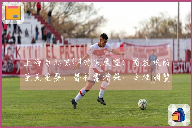 上海与北京G4对决展望：首发攻防至关重要，替补需增强，合理调整轮换