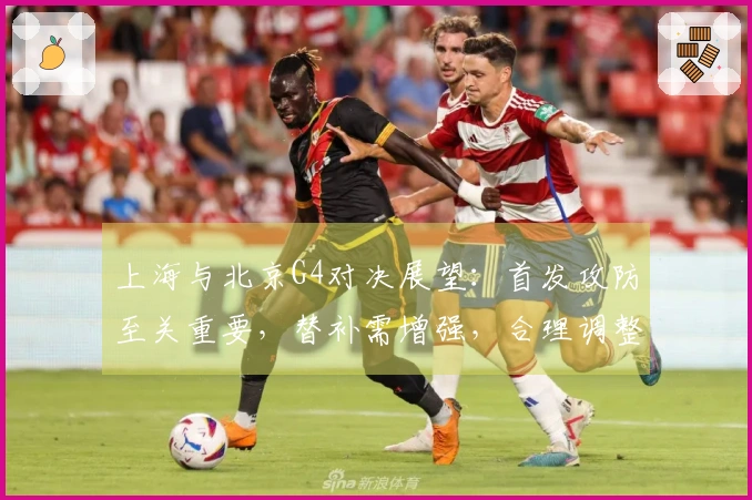 上海与北京G4对决展望:首发攻防至关重要,替补需增强,合理调整轮换