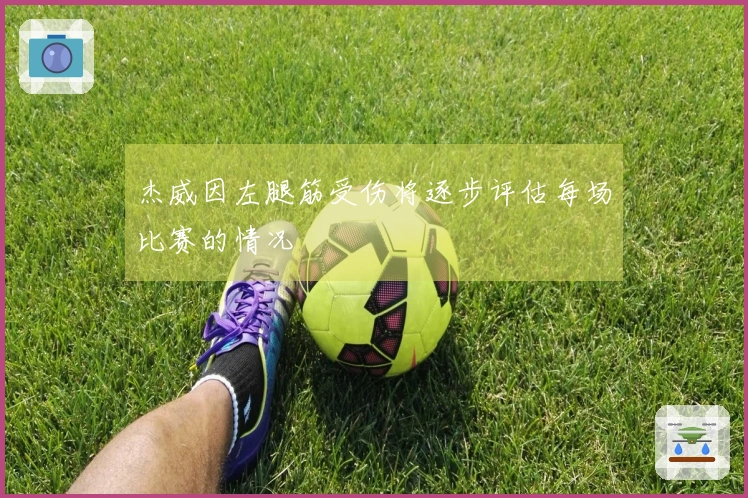 杰威因左腿筋受伤将逐步评估每场比赛的情况