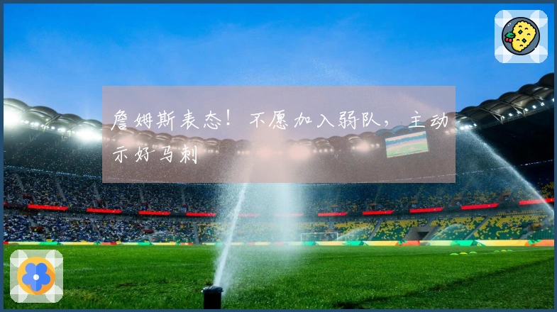 詹姆斯表态！不愿加入弱队，主动示好马刺